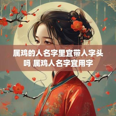 属鸡的人名字里宜带人字头吗 属鸡人名字宜用字