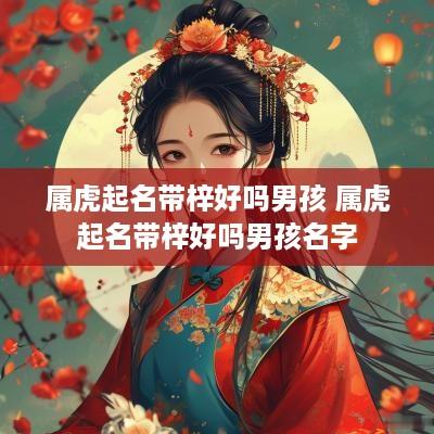 属虎起名带梓好吗男孩 属虎起名带梓好吗男孩名字