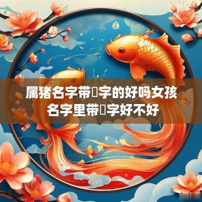 属猪名字带珺字的好吗女孩 名字里带珺字好不好