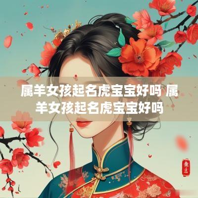 属羊女孩起名虎宝宝好吗 属羊女孩起名虎宝宝好吗