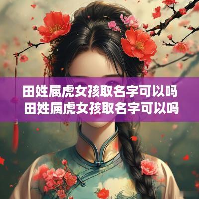 田姓属虎女孩取名字可以吗 田姓属虎女孩取名字可以吗