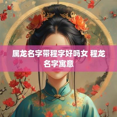 属龙名字带程字好吗女 程龙名字寓意