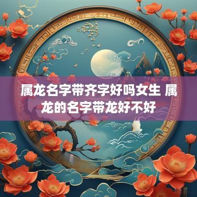 属龙名字带齐字好吗女生 属龙的名字带龙好不好