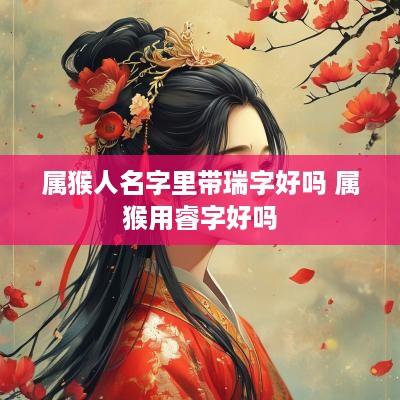 属猴人名字里带瑞字好吗 属猴用睿字好吗