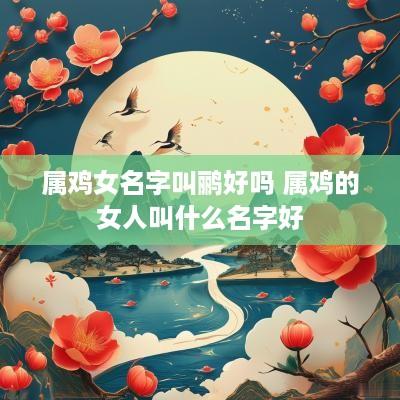 属鸡女名字叫鹂好吗 属鸡的女人叫什么名字好