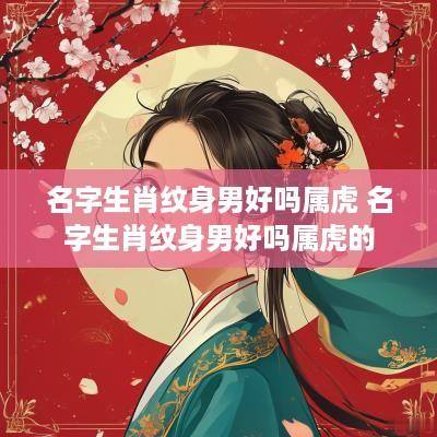名字生肖纹身男好吗属虎 名字生肖纹身男好吗属虎的