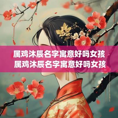 属鸡沐辰名字寓意好吗女孩 属鸡沐辰名字寓意好吗女孩子
