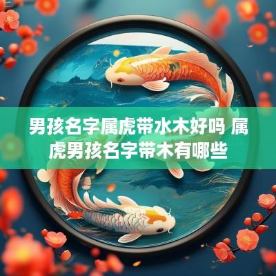 男孩名字属虎带水木好吗 属虎男孩名字带木有哪些