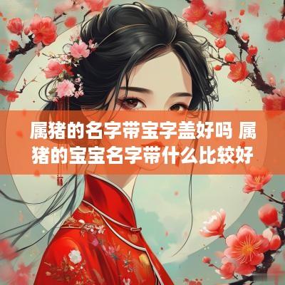 属猪的名字带宝字盖好吗 属猪的宝宝名字带什么比较好?