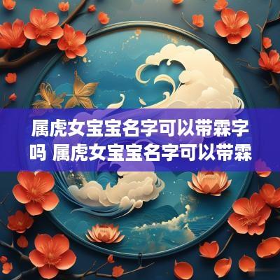 属虎女宝宝名字可以带霖字吗 属虎女宝宝名字可以带霖字吗好吗