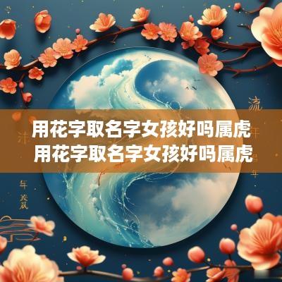 用花字取名字女孩好吗属虎 用花字取名字女孩好吗属虎的