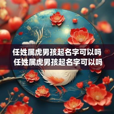 任姓属虎男孩起名字可以吗 任姓属虎男孩起名字可以吗