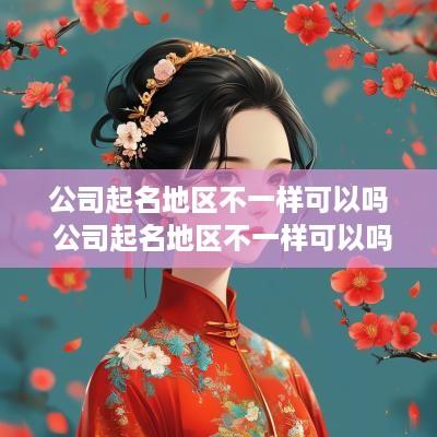 公司起名地区不一样可以吗 公司起名地区不一样可以吗怎么改