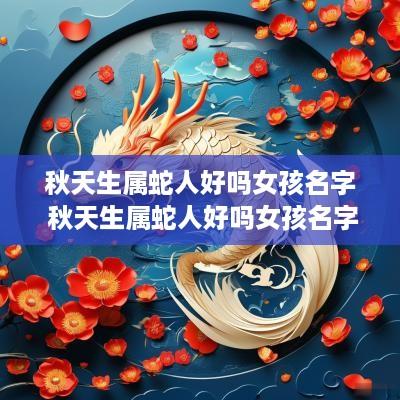 秋天生属蛇人好吗女孩名字 秋天生属蛇人好吗女孩名字叫什么
