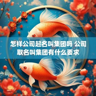 怎样公司起名叫集团吗 公司取名叫集团有什么要求