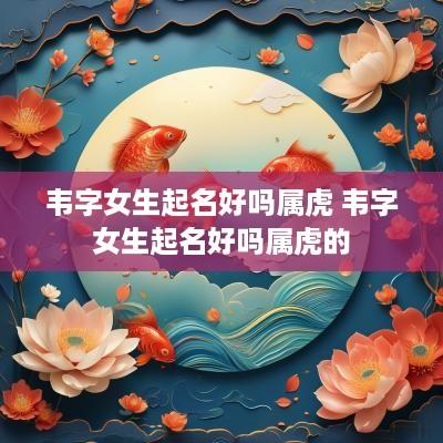 韦字女生起名好吗属虎 韦字女生起名好吗属虎的