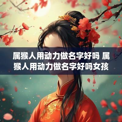 属猴人用动力做名字好吗 属猴人用动力做名字好吗女孩