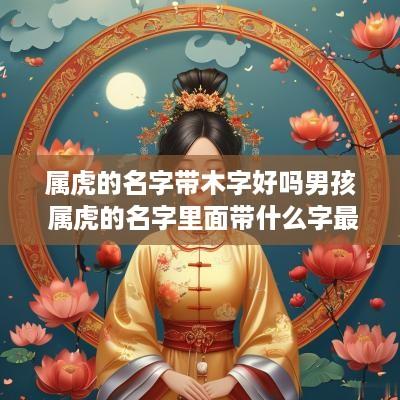 属虎的名字带木字好吗男孩 属虎的名字里面带什么字最好