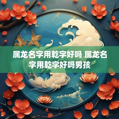 属龙名字用乾字好吗 属龙名字用乾字好吗男孩