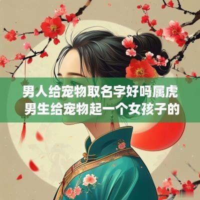 男人给宠物取名字好吗属虎 男生给宠物起一个女孩子的姓名