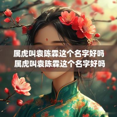属虎叫袁陈霖这个名字好吗 属虎叫袁陈霖这个名字好吗怎么读