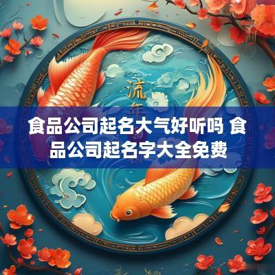 食品公司起名大气好听吗 食品公司起名字大全免费