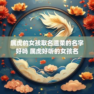 属虎的女孩取名温柔的名字好吗 属虎好听的女孩名