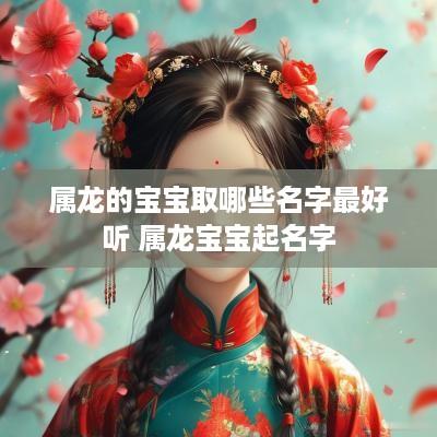 属龙的宝宝取哪些名字最好听 属龙宝宝起名字