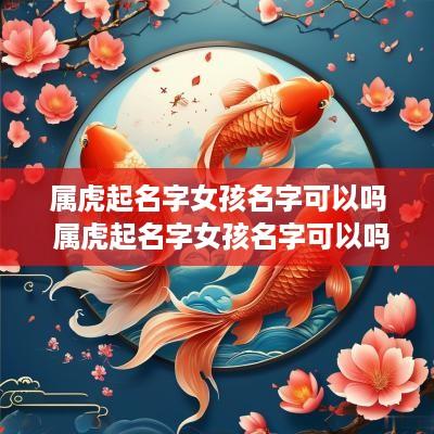 属虎起名字女孩名字可以吗 属虎起名字女孩名字可以吗怎么取