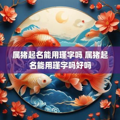 属猪起名能用瑾字吗 属猪起名能用瑾字吗好吗