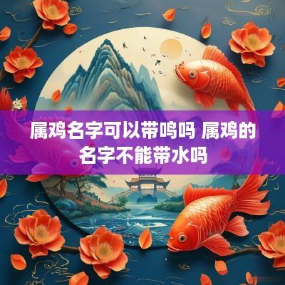 属鸡名字可以带鸣吗 属鸡的名字不能带水吗