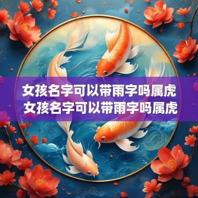 女孩名字可以带雨字吗属虎 女孩名字可以带雨字吗属虎宝宝