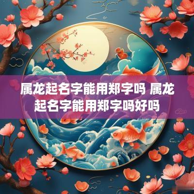 属龙起名字能用郑字吗 属龙起名字能用郑字吗好吗