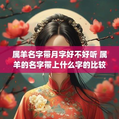 属羊名字带月字好不好听 属羊的名字带上什么字的比较好
