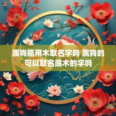 属狗能用木取名字吗 属狗的可以取名属木的字吗