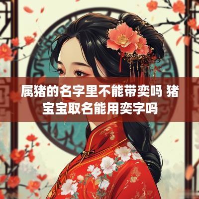 属猪的名字里不能带奕吗 猪宝宝取名能用奕字吗