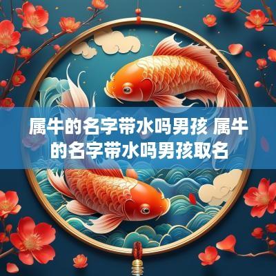 属牛的名字带水吗男孩 属牛的名字带水吗男孩取名