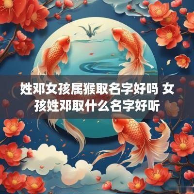 姓邓女孩属猴取名字好吗 女孩姓邓取什么名字好听