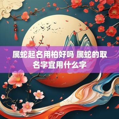 属蛇起名用柏好吗 属蛇的取名字宜用什么字
