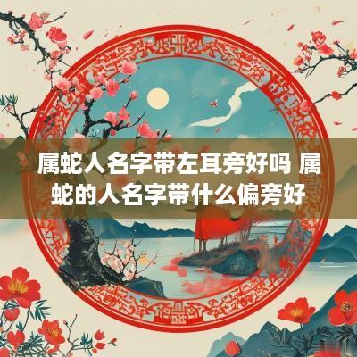 属蛇人名字带左耳旁好吗 属蛇的人名字带什么偏旁好
