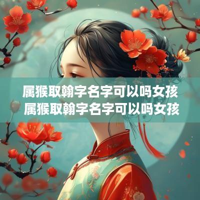 属猴取翰字名字可以吗女孩 属猴取翰字名字可以吗女孩子
