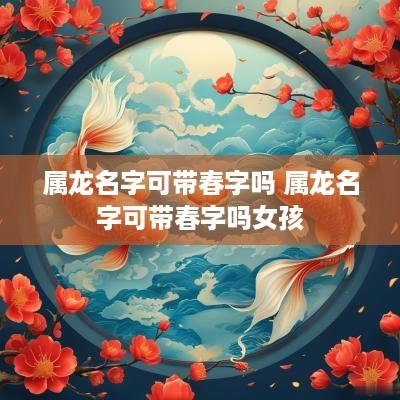 属龙名字可带春字吗 属龙名字可带春字吗女孩
