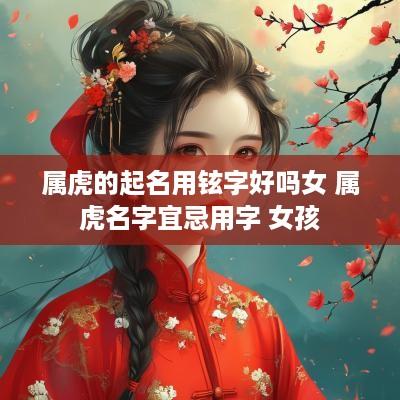 属虎的起名用铉字好吗女 属虎名字宜忌用字 女孩