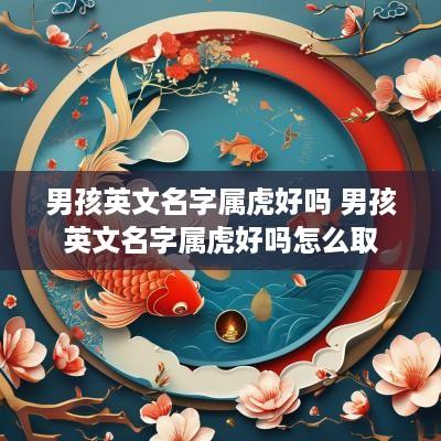 男孩英文名字属虎好吗 男孩英文名字属虎好吗怎么取