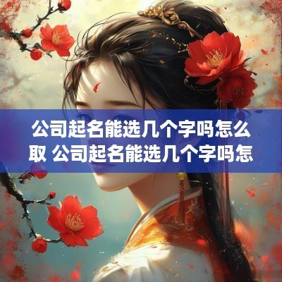 公司起名能选几个字吗怎么取 公司起名能选几个字吗怎么取名