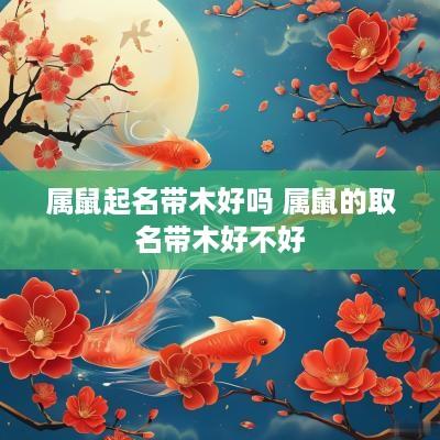 属鼠起名带木好吗 属鼠的取名带木好不好