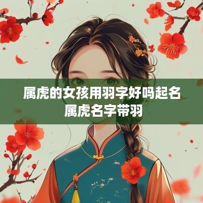 属虎的女孩用羽字好吗起名 属虎名字带羽