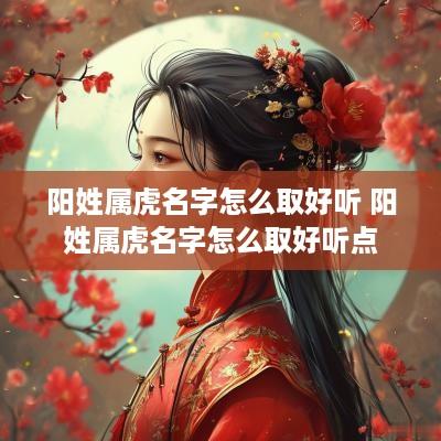 阳姓属虎名字怎么取好听 阳姓属虎名字怎么取好听点