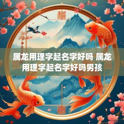 属龙用理字起名字好吗 属龙用理字起名字好吗男孩
