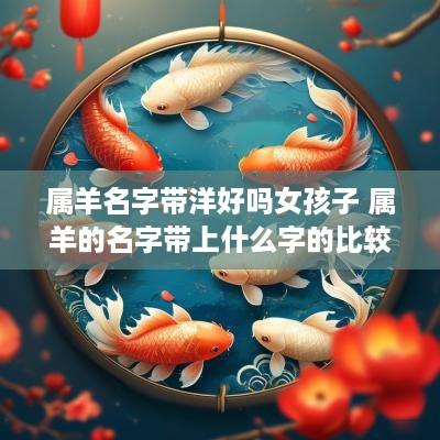 属羊名字带洋好吗女孩子 属羊的名字带上什么字的比较好